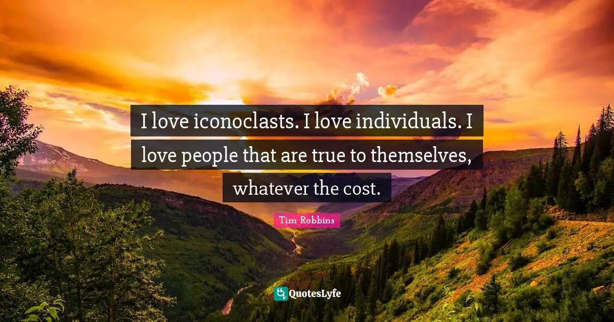 I love iconoclasts. I love individuals. I love people that are true to themselves, whatever the cost.