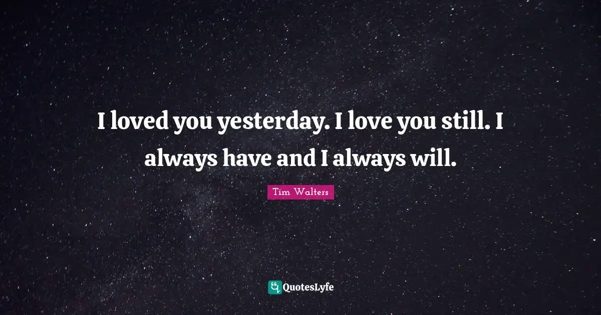 Short Love Quotes: "I loved you yesterday. I love you still. I always have and I always will."