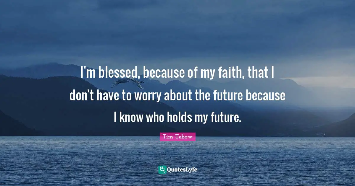 I'm blessed, because of my faith, that I don't have to worry about the future because I know who holds my future.