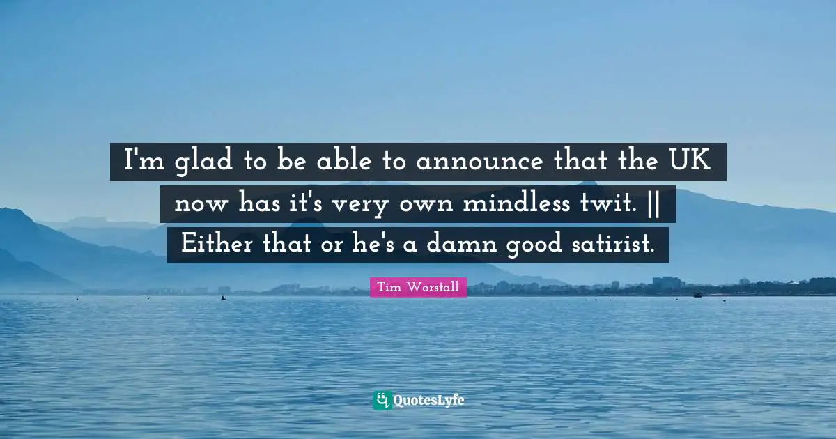 I'm glad to be able to announce that the UK now has it's very own mindless twit. || Either that or he's a damn good satirist.