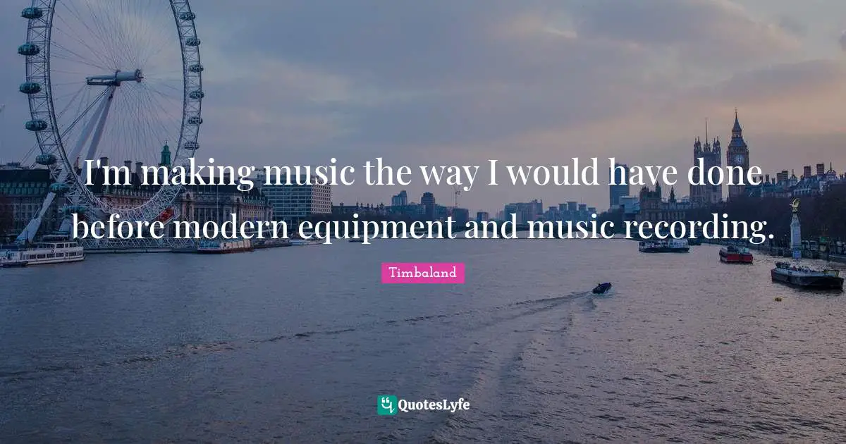 I'm making music the way I would have done before modern equipment and music recording.