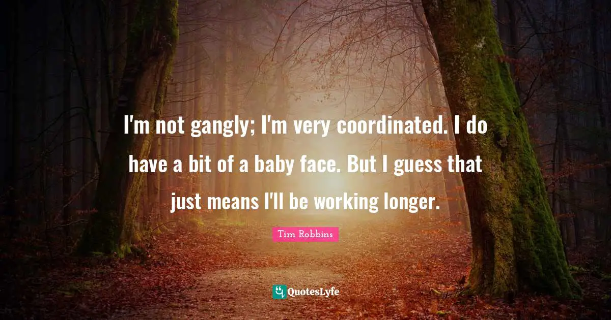 I'm not gangly; I'm very coordinated. I do have a bit of a baby face. But I guess that just means I'll be working longer.