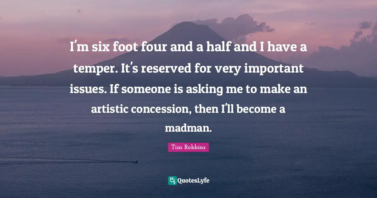 I'm six foot four and a half and I have a temper. It's reserved for very important issues. If someone is asking me to make an artistic concession, then I'll become a madman.