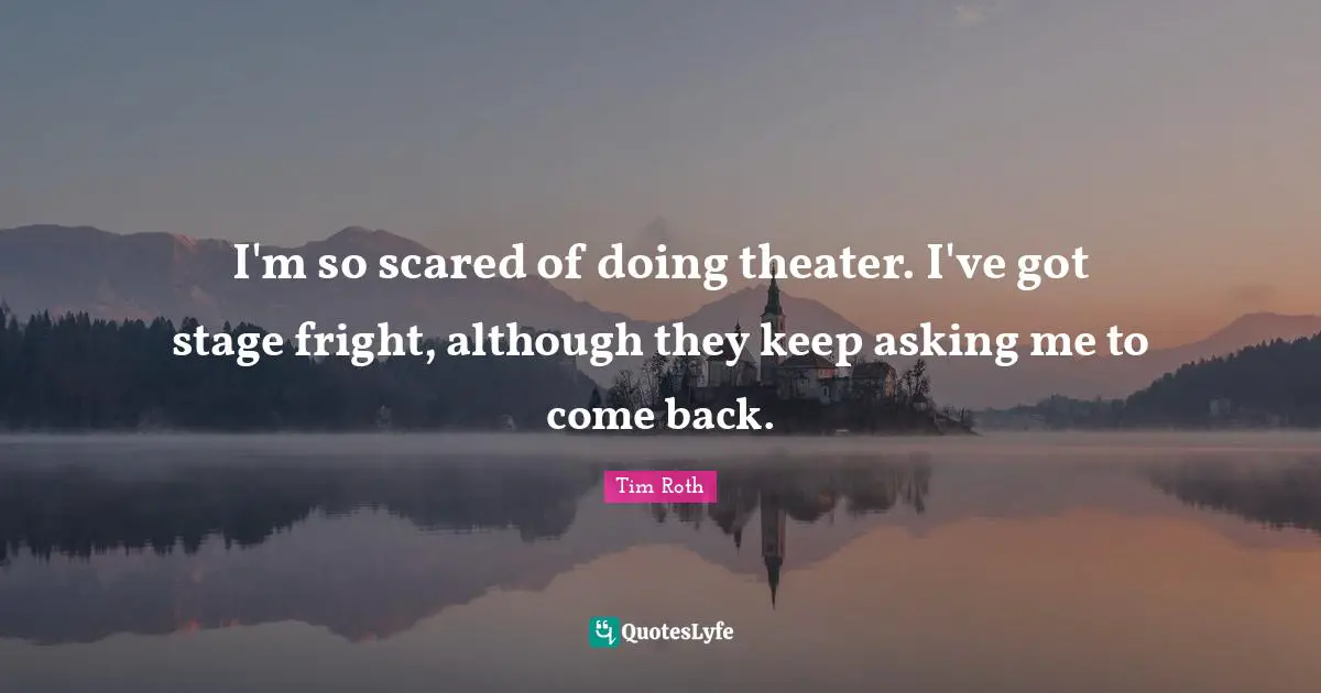 I'm so scared of doing theater. I've got stage fright, although they keep asking me to come back.