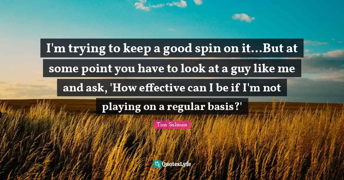 I'm trying to keep a good spin on it...But at some point you have to look at a guy like me and ask, 'How effective can I be if I'm not playing on a regular basis?'