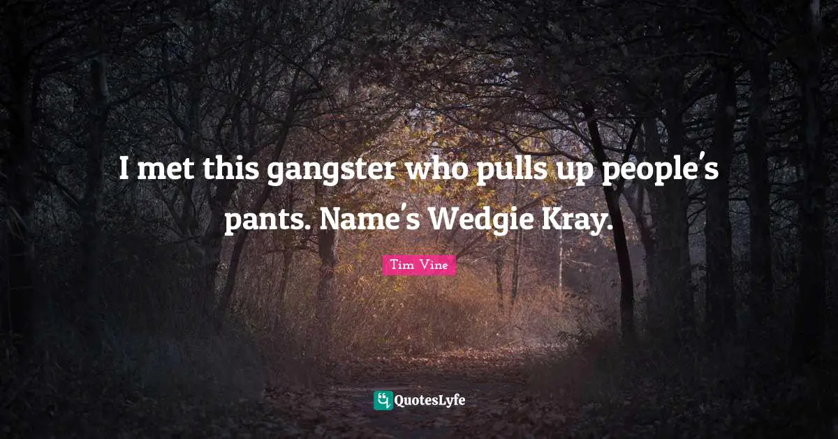 I met this gangster who pulls up people's pants. Name's Wedgie Kray.