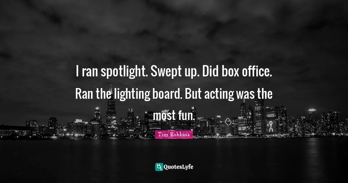 I ran spotlight. Swept up. Did box office. Ran the lighting board. But acting was the most fun.
