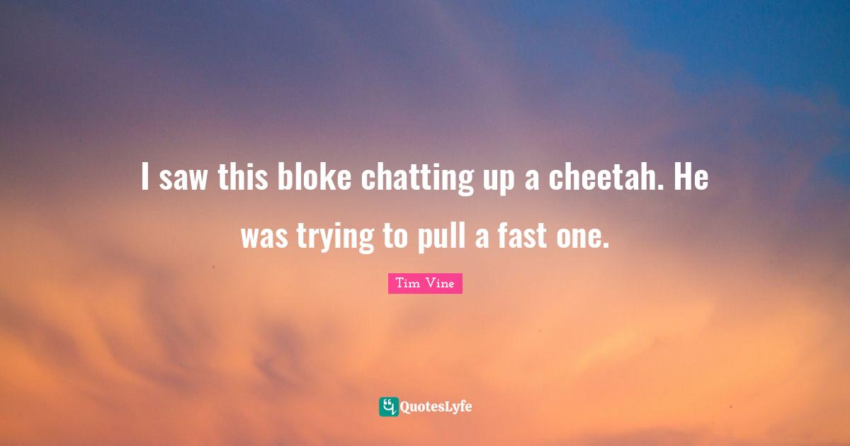 I saw this bloke chatting up a cheetah. He was trying to pull a fast one.