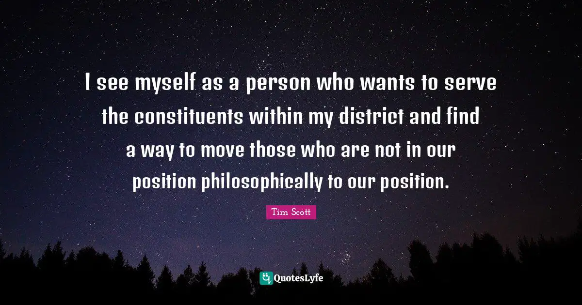 Tim Scott Quotes: "I see myself as a person who wants to serve the constituents within my district and find a way to move those who are not in our position philosophically to our position."