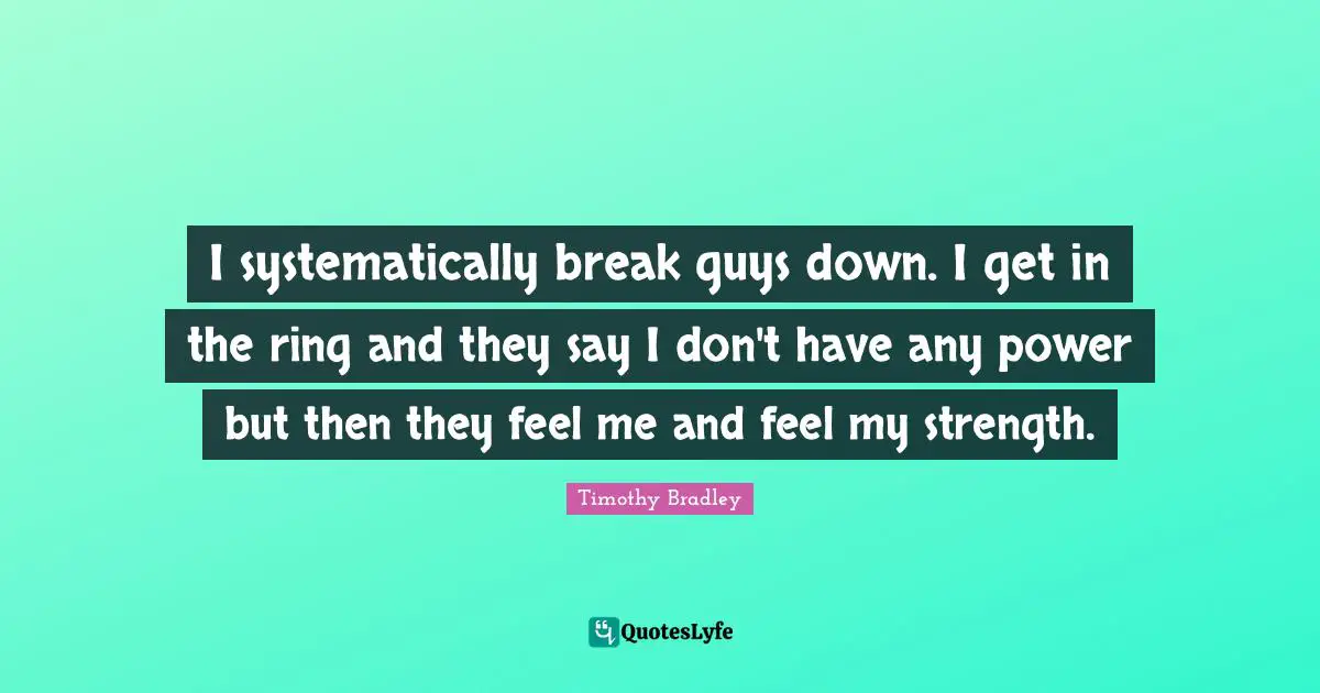 I systematically break guys down. I get in the ring and they say I don't have any power but then they feel me and feel my strength.