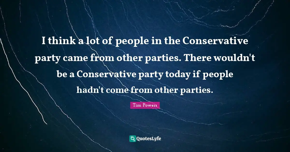 I think a lot of people in the Conservative party came from other parties. There wouldn't be a Conservative party today if people hadn't come from other parties.