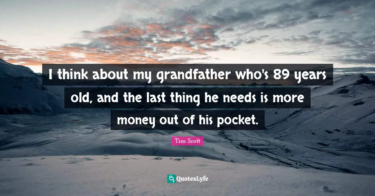 I think about my grandfather who's 89 years old, and the last thing he needs is more money out of his pocket.