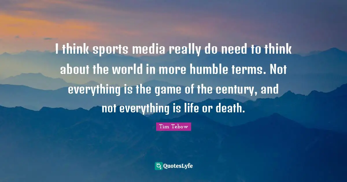 Life Or Death Quotes: "I think sports media really do need to think about the world in more humble terms. Not everything is the game of the century, and not everything is life or death."