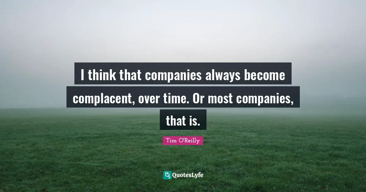 I think that companies always become complacent, over time. Or most companies, that is.