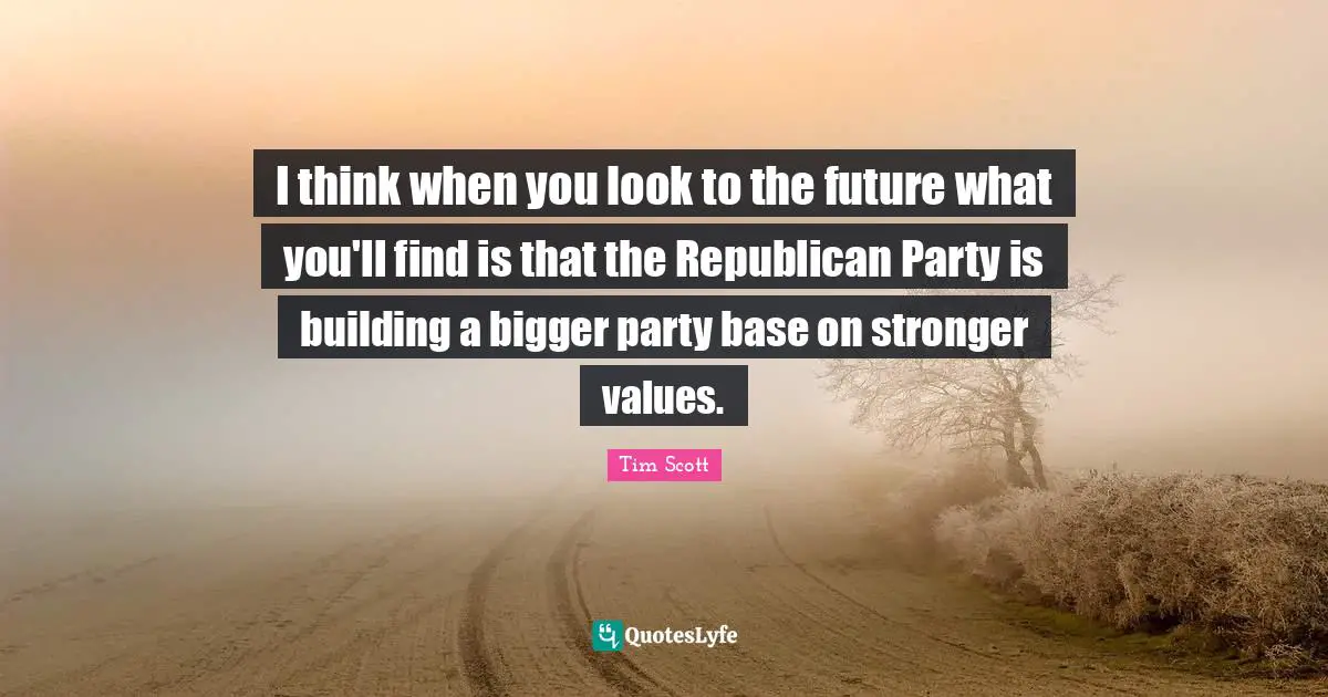Tim Scott Quotes: "I think when you look to the future what you'll find is that the Republican Party is building a bigger party base on stronger values."