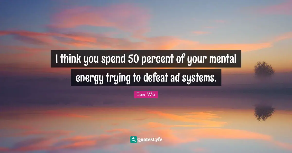 I think you spend 50 percent of your mental energy trying to defeat ad systems.