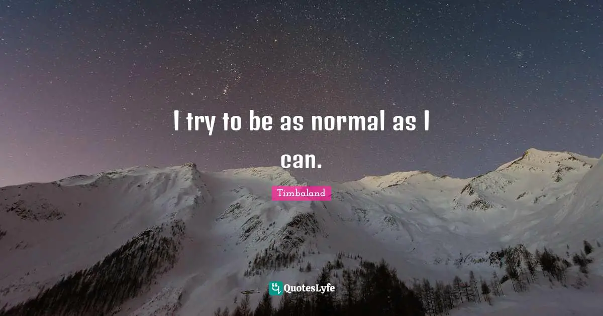 I try to be as normal as I can.