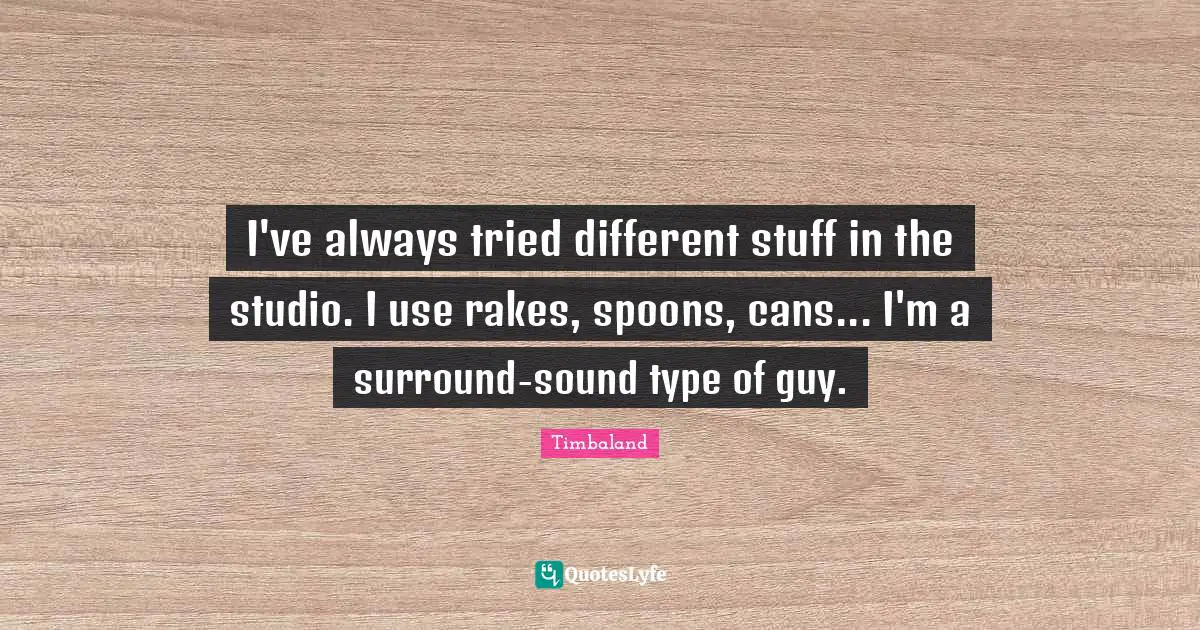 I've always tried different stuff in the studio. I use rakes, spoons, cans... I'm a surround-sound type of guy.