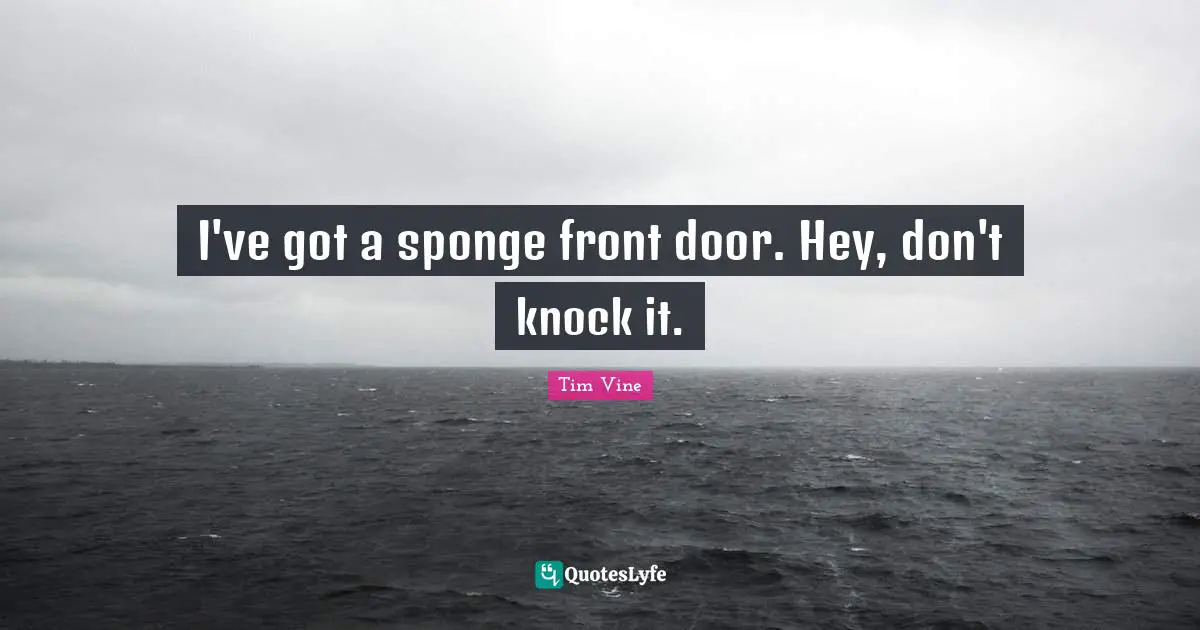 I've got a sponge front door. Hey, don't knock it.