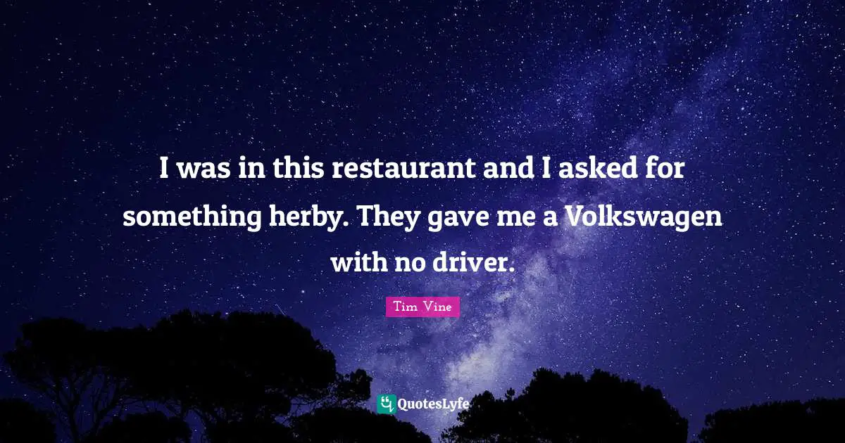 I was in this restaurant and I asked for something herby. They gave me a Volkswagen with no driver.