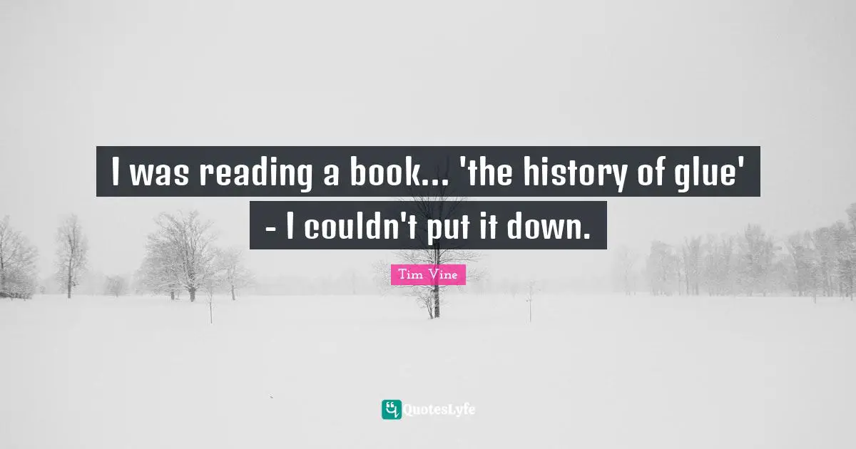 I was reading a book... 'the history of glue' - I couldn't put it down.