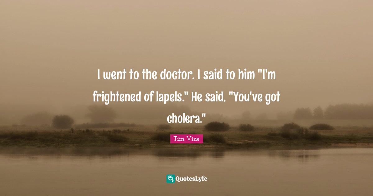 I went to the doctor. I said to him "I'm frightened of lapels." He said, "You've got cholera."