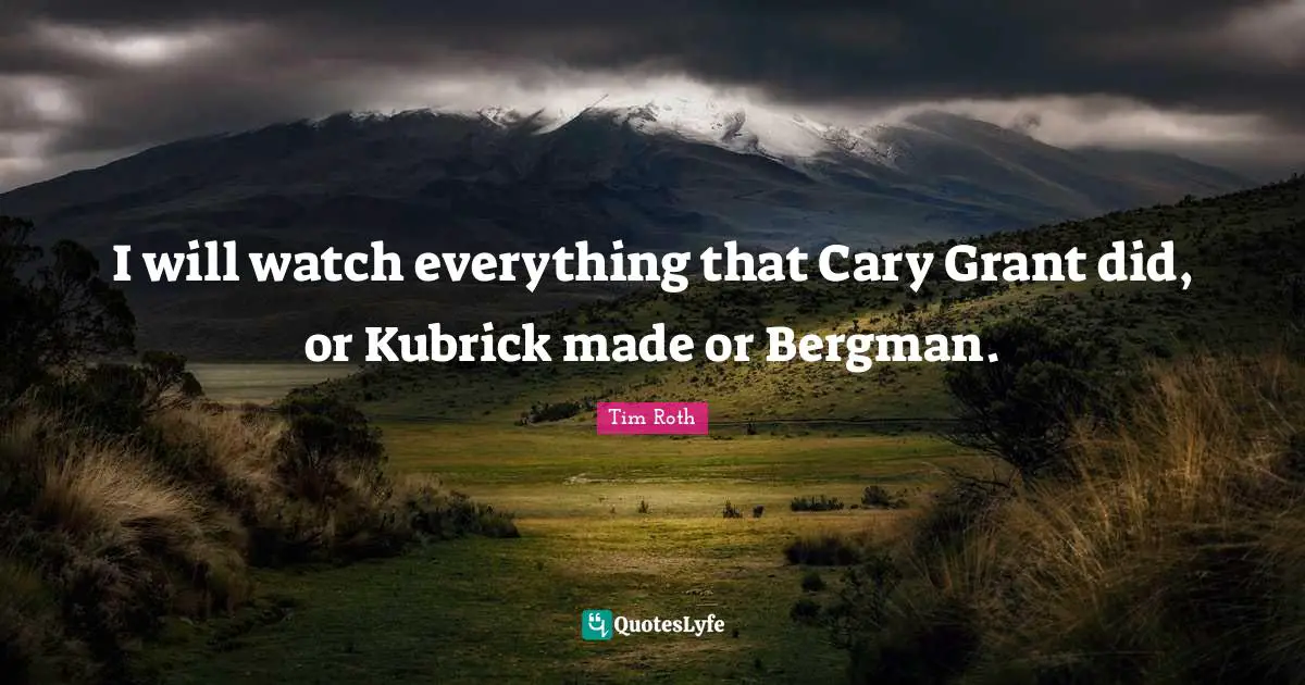 I will watch everything that Cary Grant did, or Kubrick made or Bergman.