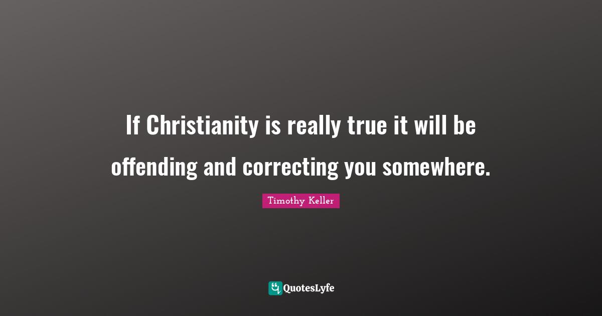If Christianity is really true it will be offending and correcting you somewhere.