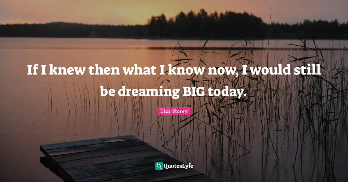 If I knew then what I know now, I would still be dreaming BIG today.