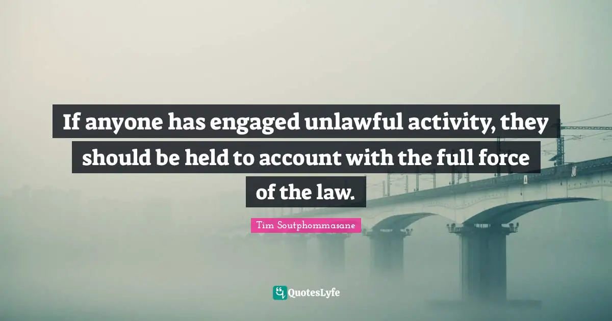 If anyone has engaged unlawful activity, they should be held to account with the full force of the law.