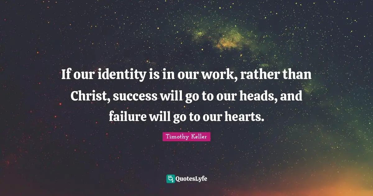Identity Quotes: "If our identity is in our work, rather than Christ, success will go to our heads, and failure will go to our hearts."