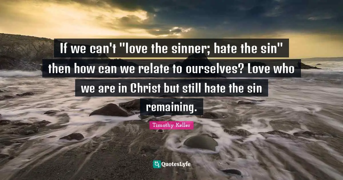 Self Love Quotes: "If we can't "love the sinner; hate the sin" then how can we relate to ourselves? Love who we are in Christ but still hate the sin remaining."