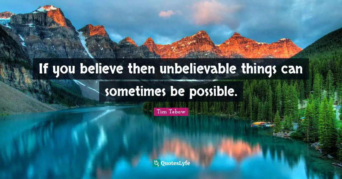 If you believe then unbelievable things can sometimes be possible.