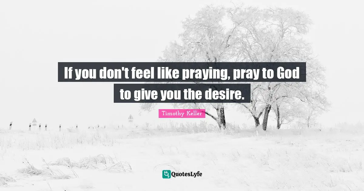 If you don't feel like praying, pray to God to give you the desire.