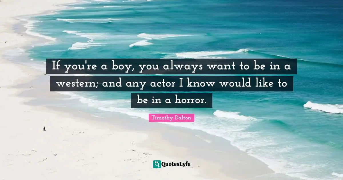 If you're a boy, you always want to be in a western; and any actor I know would like to be in a horror.