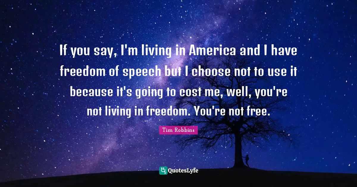 If you say, I'm living in America and I have freedom of speech but I choose not to use it because it's going to cost me, well, you're not living in freedom. You're not free.