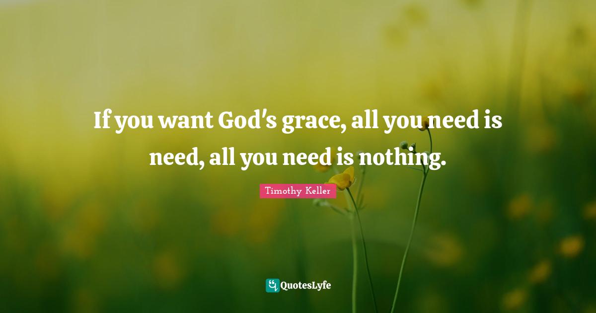 Timothy Keller Quotes: "If you want God's grace, all you need is need, all you need is nothing."