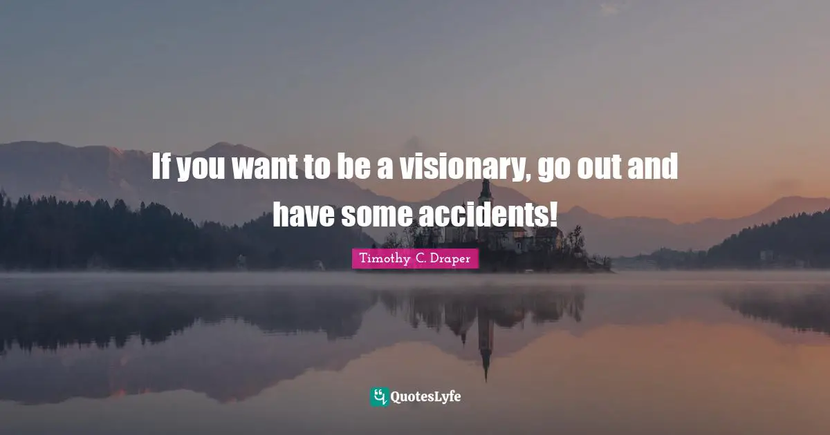 If you want to be a visionary, go out and have some accidents!