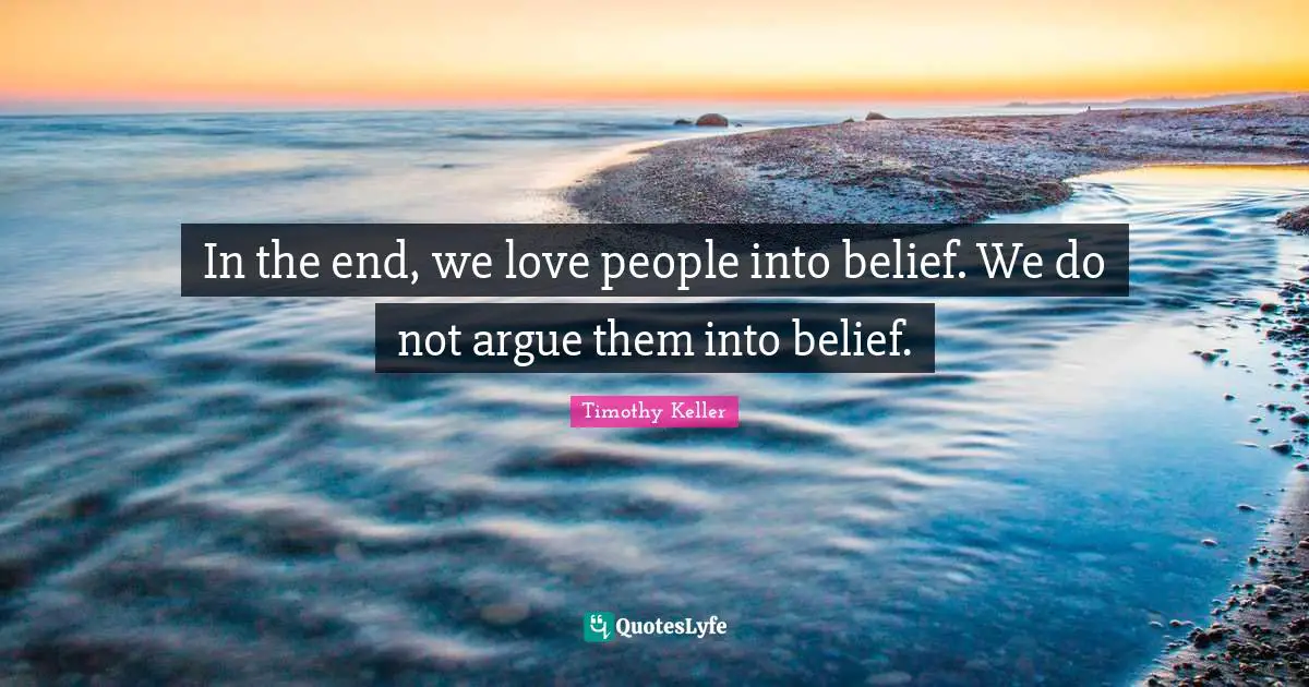 Timothy Keller Quotes: "In the end, we love people into belief. We do not argue them into belief."