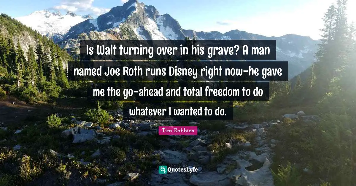 Is Walt turning over in his grave? A man named Joe Roth runs Disney right now-he gave me the go-ahead and total freedom to do whatever I wanted to do.