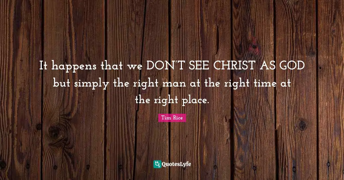 It happens that we DON’T SEE CHRIST AS GOD but simply the right man at the right time at the right place.