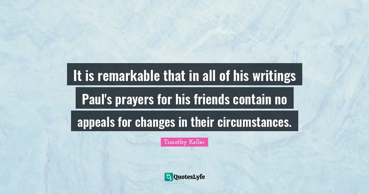 It is remarkable that in all of his writings Paul's prayers for his friends contain no appeals for changes in their circumstances.