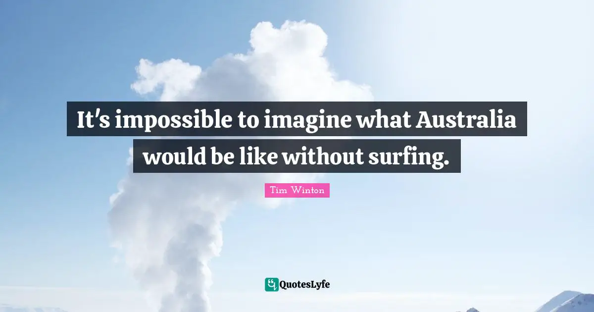 Surfing Quotes: "It's impossible to imagine what Australia would be like without surfing."