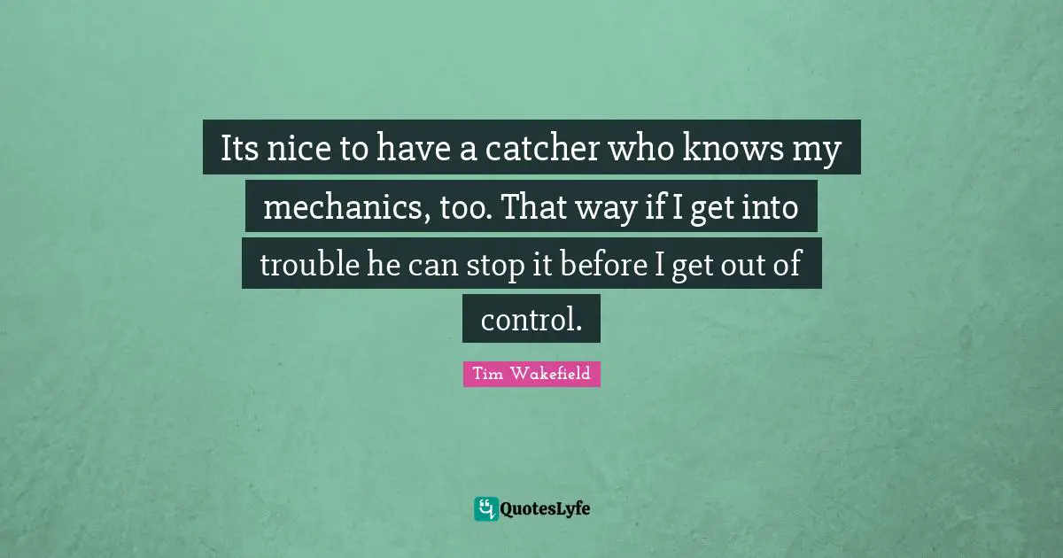 Its nice to have a catcher who knows my mechanics, too. That way if I get into trouble he can stop it before I get out of control.
