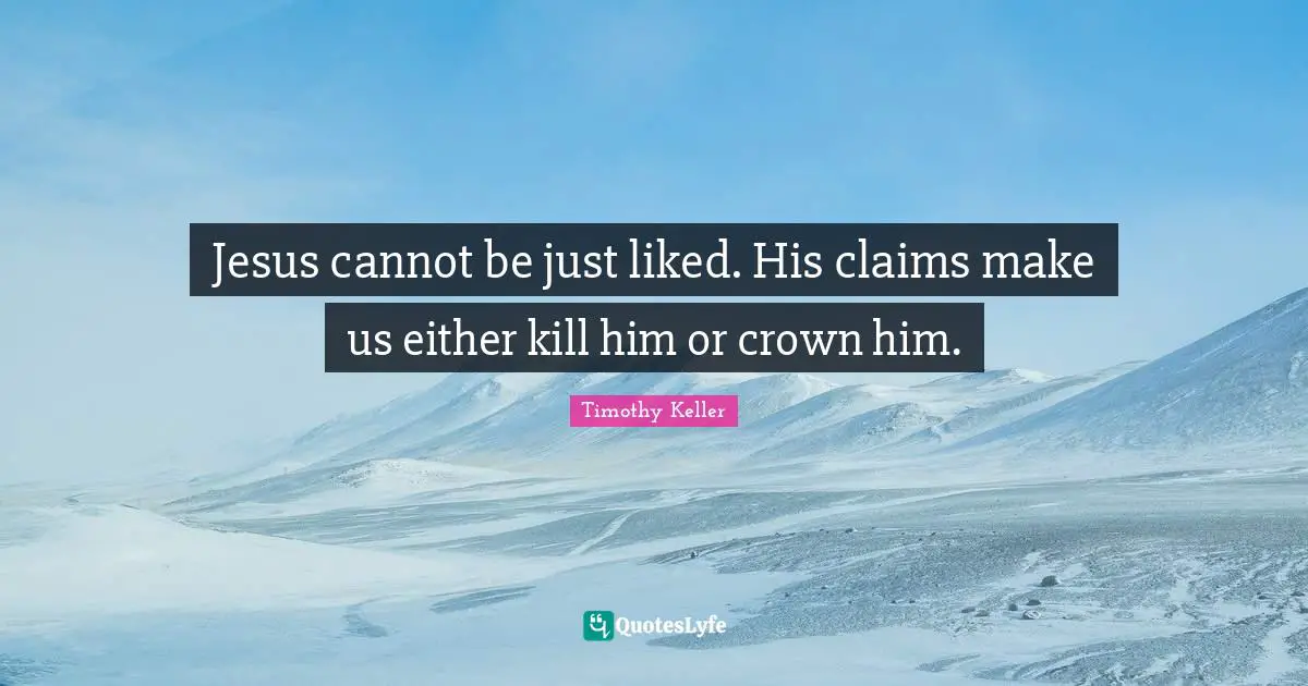 Timothy Keller Quotes: "Jesus cannot be just liked. His claims make us either kill him or crown him."