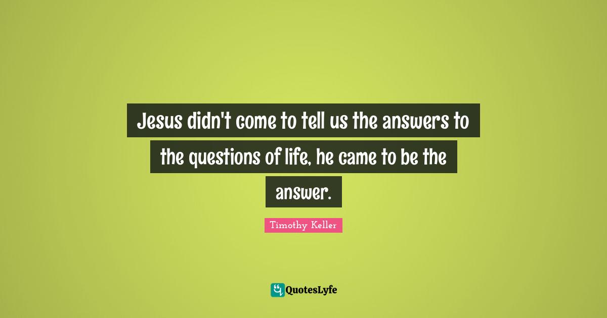 Timothy Keller Quotes: "Jesus didn't come to tell us the answers to the questions of life, he came to be the answer."