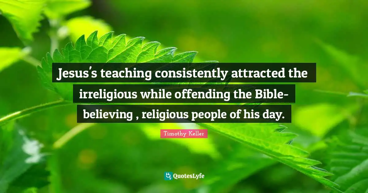Timothy Keller Quotes: "Jesus's teaching consistently attracted the irreligious while offending the Bible-believing , religious people of his day."