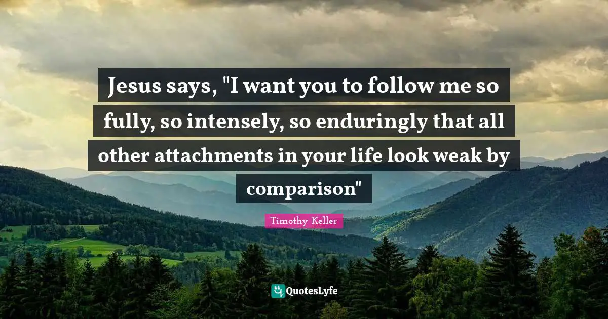 Jesus says, "I want you to follow me so fully, so intensely, so enduringly that all other attachments in your life look weak by comparison"