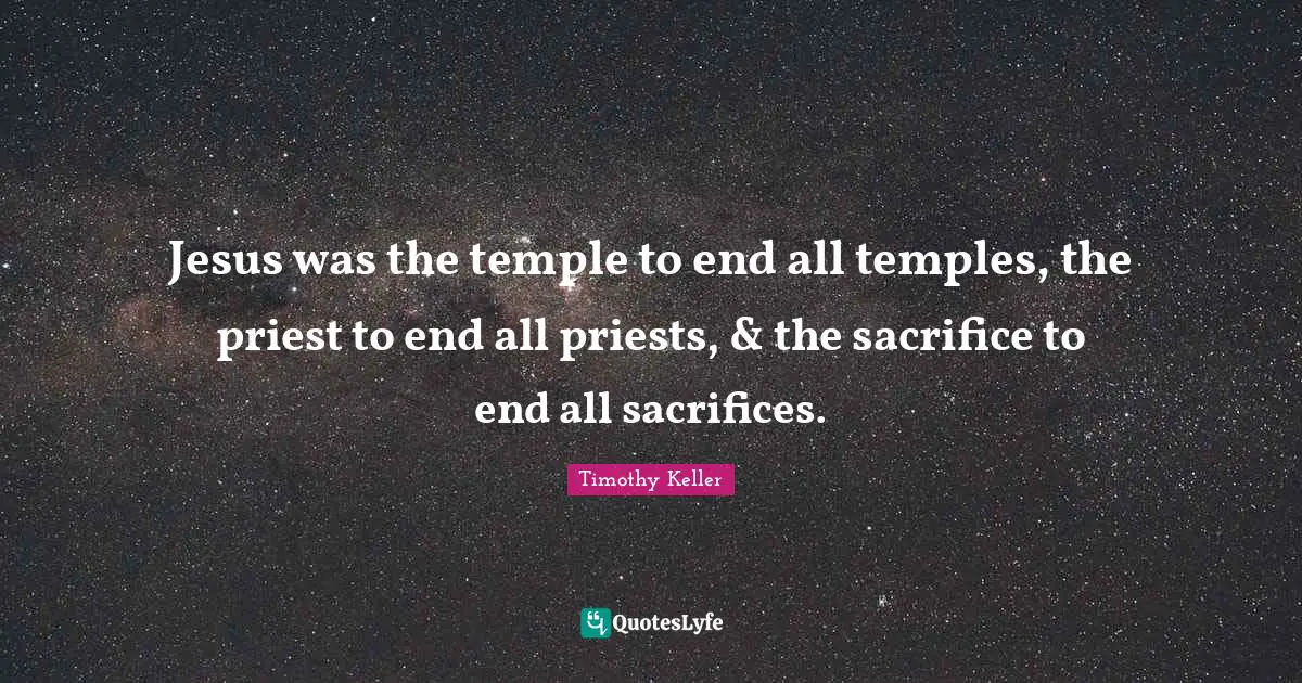 Jesus was the temple to end all temples, the priest to end all priests, & the sacrifice to end all sacrifices.