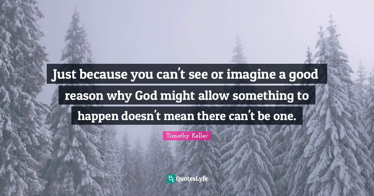 Just because you can't see or imagine a good reason why God might allow something to happen doesn't mean there can't be one.
